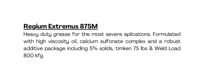 Regium Extremus 875M Heavy duty grease for the most severe aplications Formulated with high viscosity oil calcium sulfonate complex and a robust additive package including 5 solids timken 75 lbs Weld Load 800 kfg