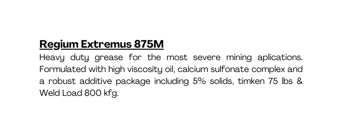 Regium Extremus 875M Heavy duty grease for the most severe mining aplications Formulated with high viscosity oil calcium sulfonate complex and a robust additive package including 5 solids timken 75 lbs Weld Load 800 kfg