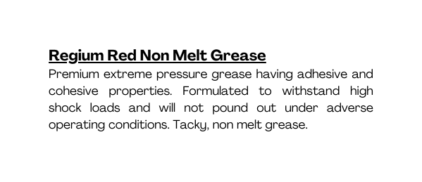 Regium Red Non Melt Grease Premium extreme pressure grease having adhesive and cohesive properties Formulated to withstand high shock loads and will not pound out under adverse operating conditions Tacky non melt grease