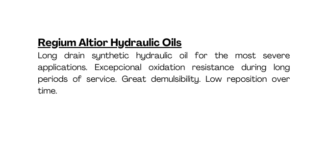 Regium Altior Hydraulic Oils Long drain synthetic hydraulic oil for the most severe applications Excepcional oxidation resistance during long periods of service Great demulsibility Low reposition over time