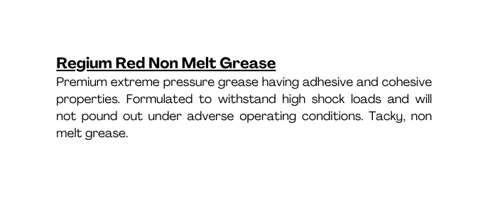 Regium Red Non Melt Grease Premium extreme pressure grease having adhesive and cohesive properties Formulated to withstand high shock loads and will not pound out under adverse operating conditions Tacky non melt grease