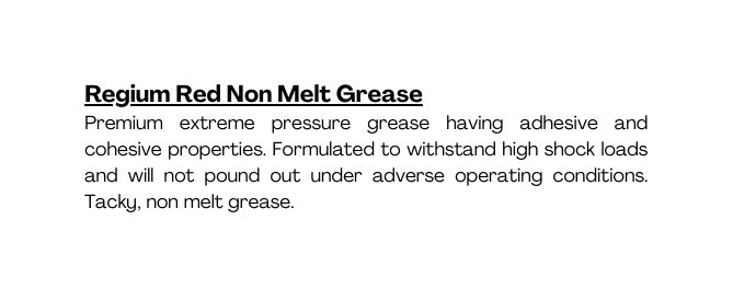 Regium Red Non Melt Grease Premium extreme pressure grease having adhesive and cohesive properties Formulated to withstand high shock loads and will not pound out under adverse operating conditions Tacky non melt grease