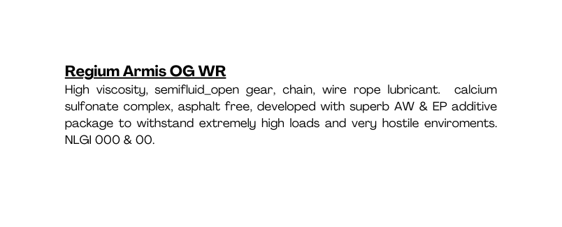 Regium Armis OG WR High viscosity semifluid open gear chain wire rope lubricant calcium sulfonate complex asphalt free developed with superb AW EP additive package to withstand extremely high loads and very hostile enviroments NLGI 000 00