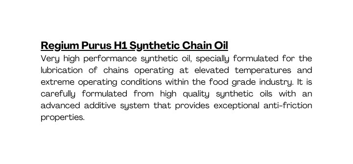 Regium Purus H1 Synthetic Chain Oil Very high performance synthetic oil specially formulated for the lubrication of chains operating at elevated temperatures and extreme operating conditions within the food grade industry It is carefully formulated from high quality synthetic oils with an advanced additive system that provides exceptional anti friction properties