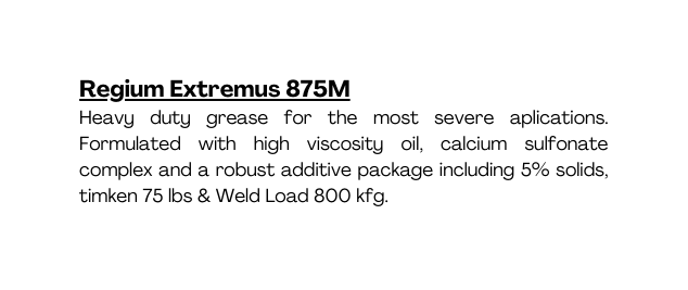 Regium Extremus 875M Heavy duty grease for the most severe aplications Formulated with high viscosity oil calcium sulfonate complex and a robust additive package including 5 solids timken 75 lbs Weld Load 800 kfg