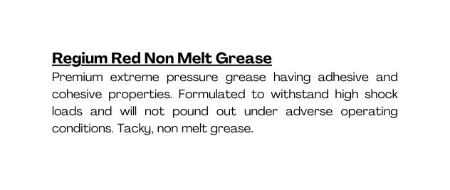 Regium Red Non Melt Grease Premium extreme pressure grease having adhesive and cohesive properties Formulated to withstand high shock loads and will not pound out under adverse operating conditions Tacky non melt grease