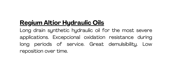 Regium Altior Hydraulic Oils Long drain synthetic hydraulic oil for the most severe applications Excepcional oxidation resistance during long periods of service Great demulsibility Low reposition over time