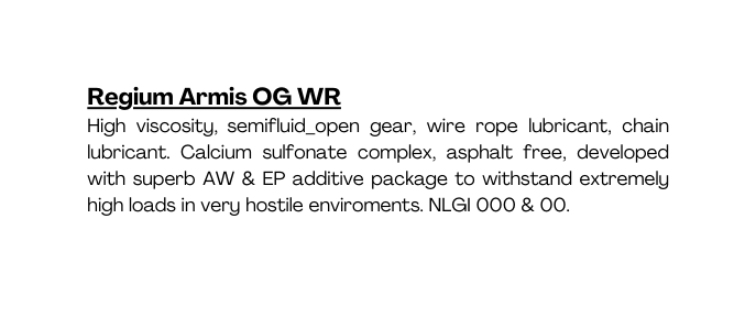 Regium Armis OG WR High viscosity semifluid open gear wire rope lubricant chain lubricant Calcium sulfonate complex asphalt free developed with superb AW EP additive package to withstand extremely high loads in very hostile enviroments NLGI 000 00